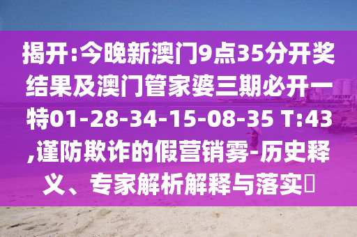 揭開:今晚新澳門9點(diǎn)35分開獎(jiǎng)結(jié)果及澳門管家婆三期必開一特01-28-34-15-08-35 T:43,謹(jǐn)防欺詐的假營(yíng)銷霧-歷史釋義、專家解析解釋與落實(shí)?